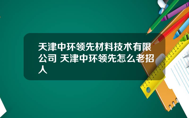 天津中环领先材料技术有限公司 天津中环领先怎么老招人